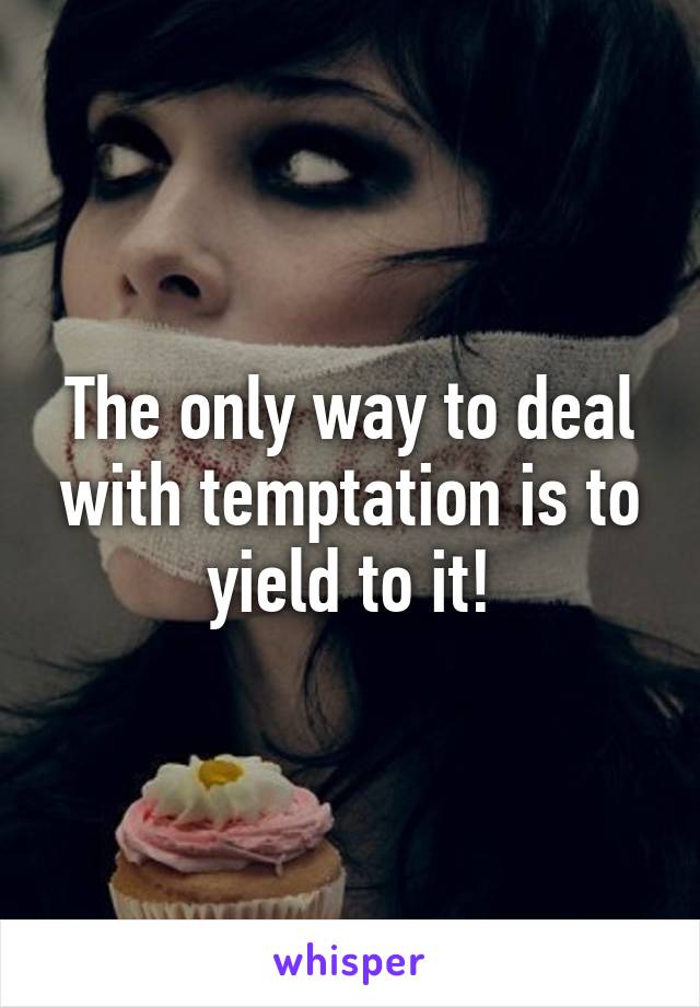 The only way to deal with temptation is to yield to it!