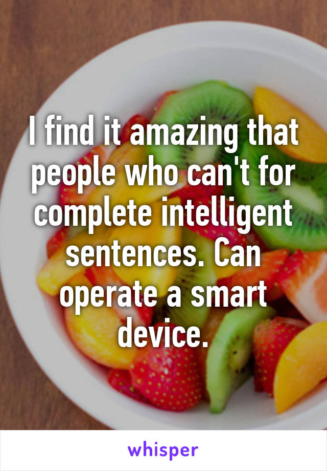 I find it amazing that people who can't for complete intelligent sentences. Can operate a smart device.