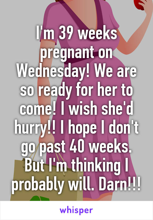 I'm 39 weeks pregnant on Wednesday! We are so ready for her to come! I wish she'd hurry!! I hope I don't go past 40 weeks. But I'm thinking I probably will. Darn!!!