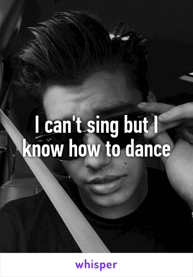 I can't sing but I know how to dance