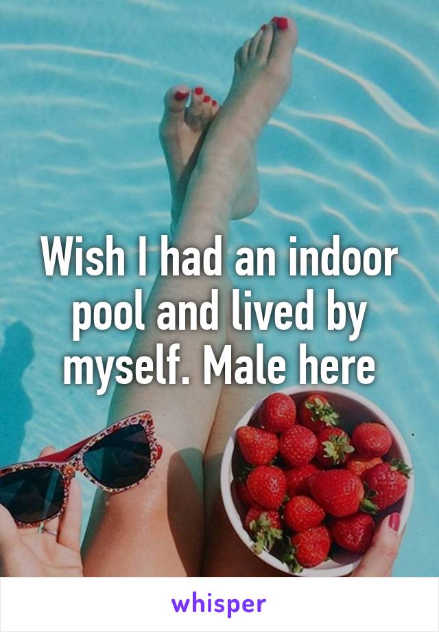 Wish I had an indoor pool and lived by myself. Male here