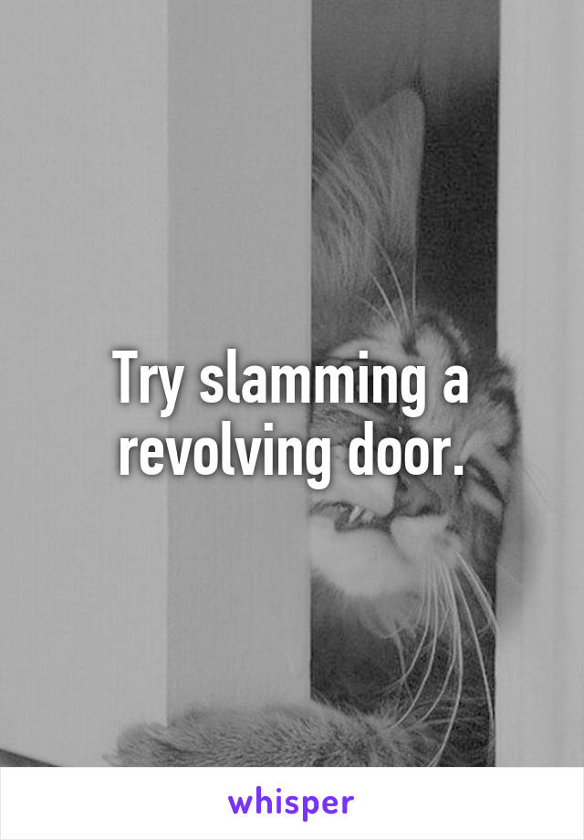 Try slamming a revolving door.