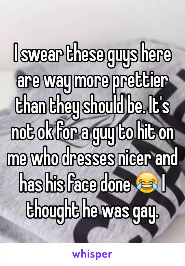 I swear these guys here are way more prettier than they should be. It's not ok for a guy to hit on me who dresses nicer and has his face done 😂 I thought he was gay.