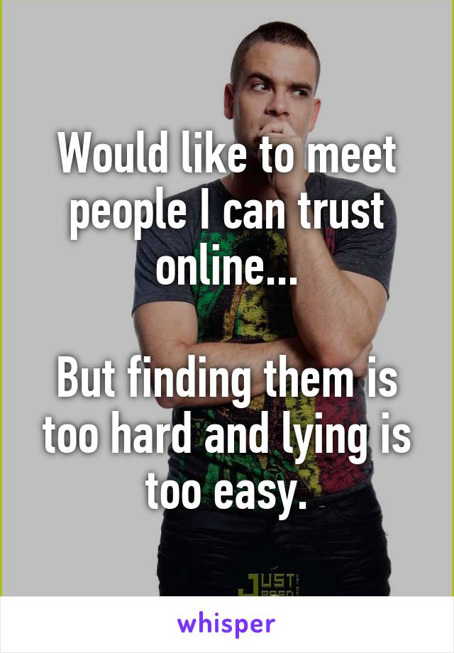 Would like to meet people I can trust online...

But finding them is too hard and lying is too easy.