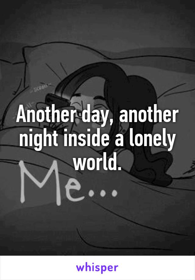 Another day, another night inside a lonely world.