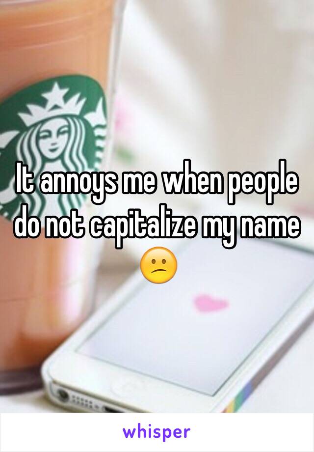 It annoys me when people do not capitalize my name 😕