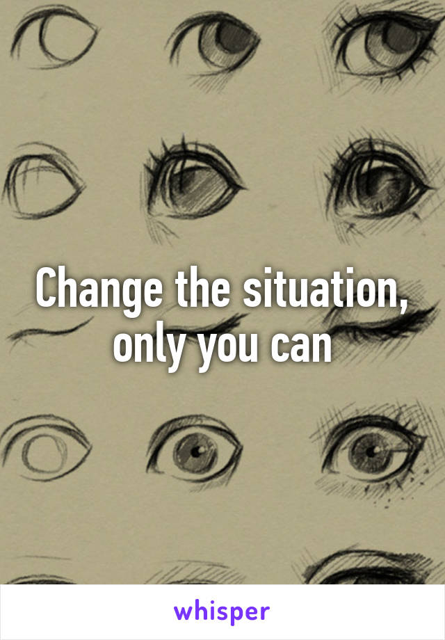 Change the situation, only you can