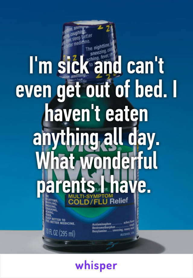 I'm sick and can't even get out of bed. I haven't eaten anything all day. What wonderful parents I have. 
