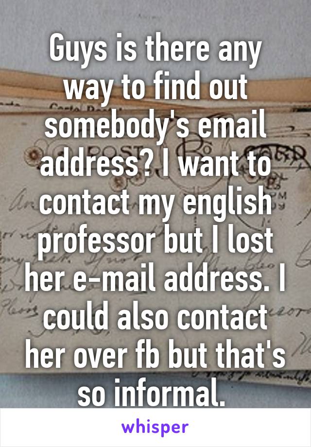 Guys is there any way to find out somebody's email address? I want to contact my english professor but I lost her e-mail address. I could also contact her over fb but that's so informal. 