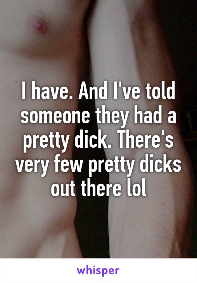 I have. And I've told someone they had a pretty dick. There's very few pretty dicks out there lol