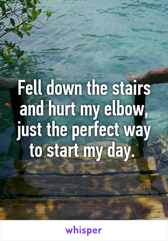 Fell down the stairs and hurt my elbow, just the perfect way to start my day. 