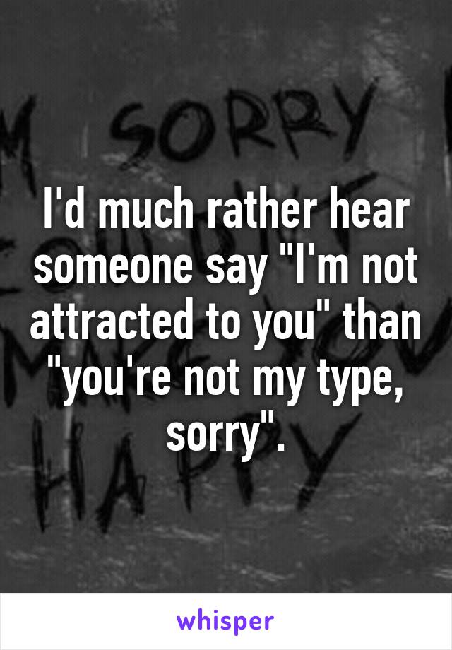 I'd much rather hear someone say "I'm not attracted to you" than "you're not my type, sorry".