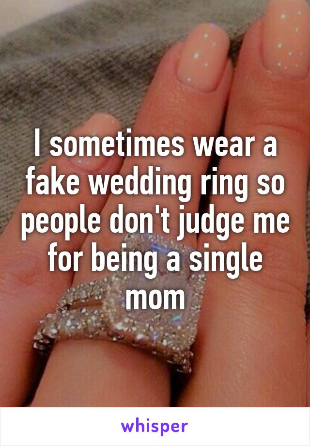 I sometimes wear a fake wedding ring so people don't judge me for being a single mom