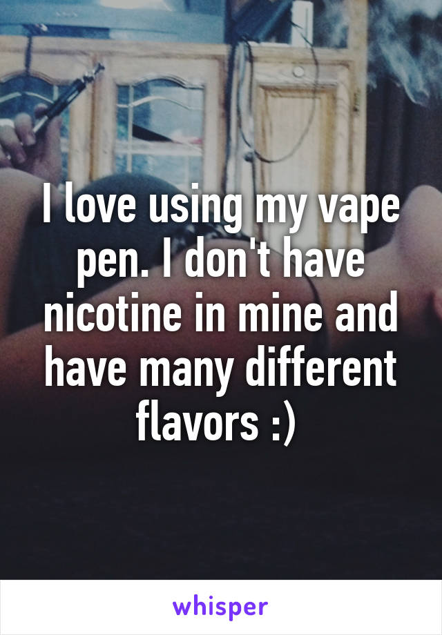 I love using my vape pen. I don't have nicotine in mine and have many different flavors :) 