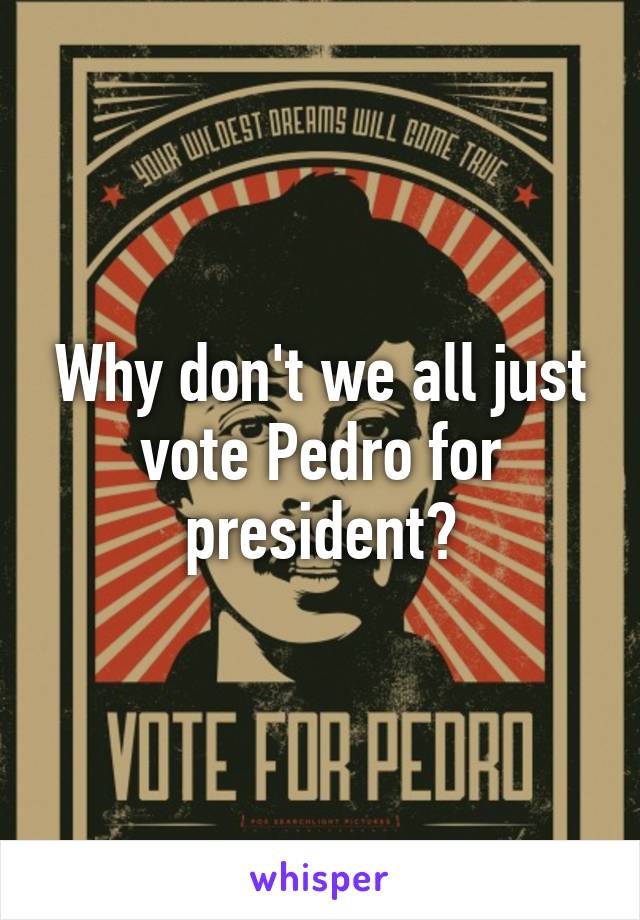 Why don't we all just vote Pedro for president?