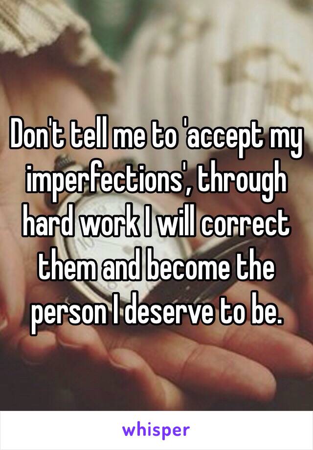 Don't tell me to 'accept my imperfections', through hard work I will correct them and become the person I deserve to be.