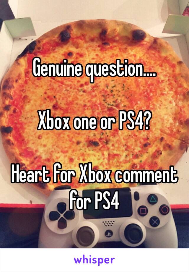 Genuine question....

Xbox one or PS4?

Heart for Xbox comment for PS4