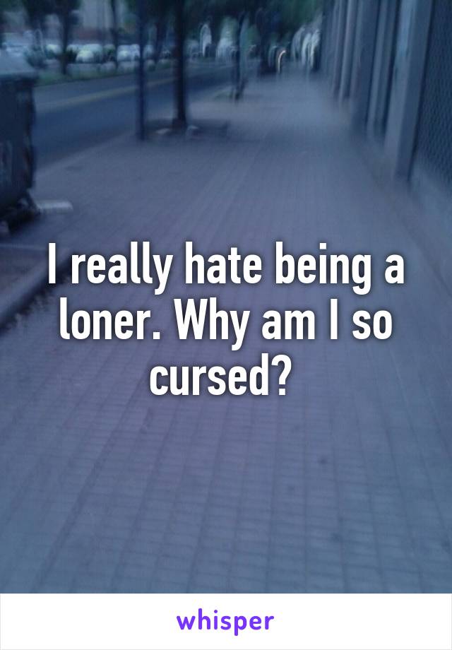 I really hate being a loner. Why am I so cursed? 