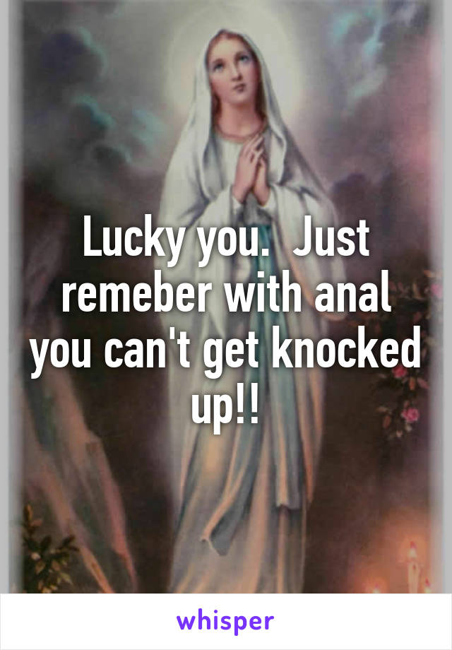 Lucky you.  Just remeber with anal you can't get knocked up!!