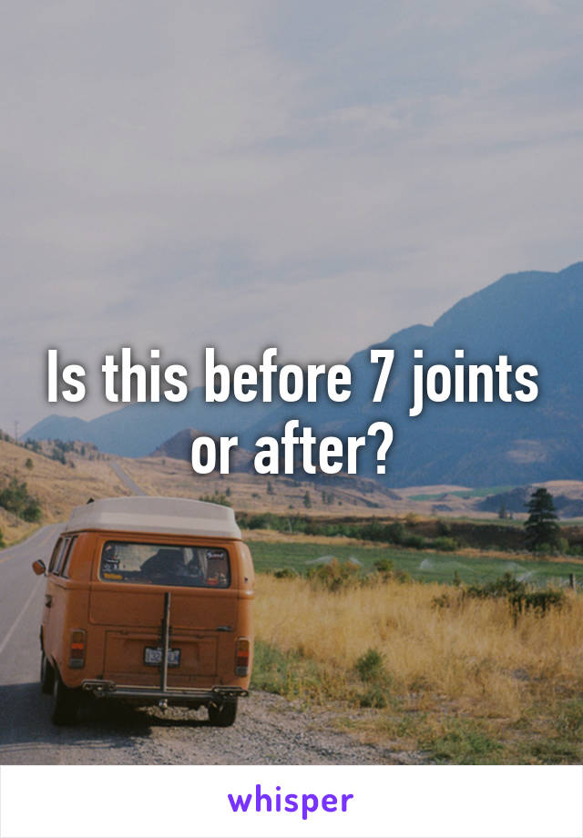 Is this before 7 joints or after?