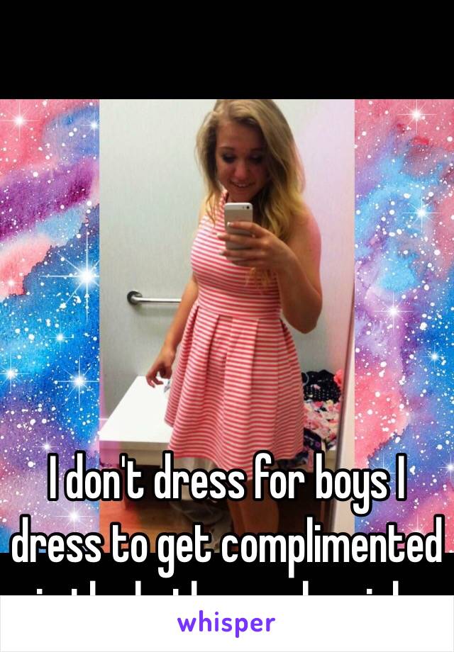 I don't dress for boys I dress to get complimented in the bathroom by girls