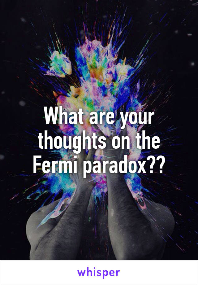 What are your thoughts on the Fermi paradox??