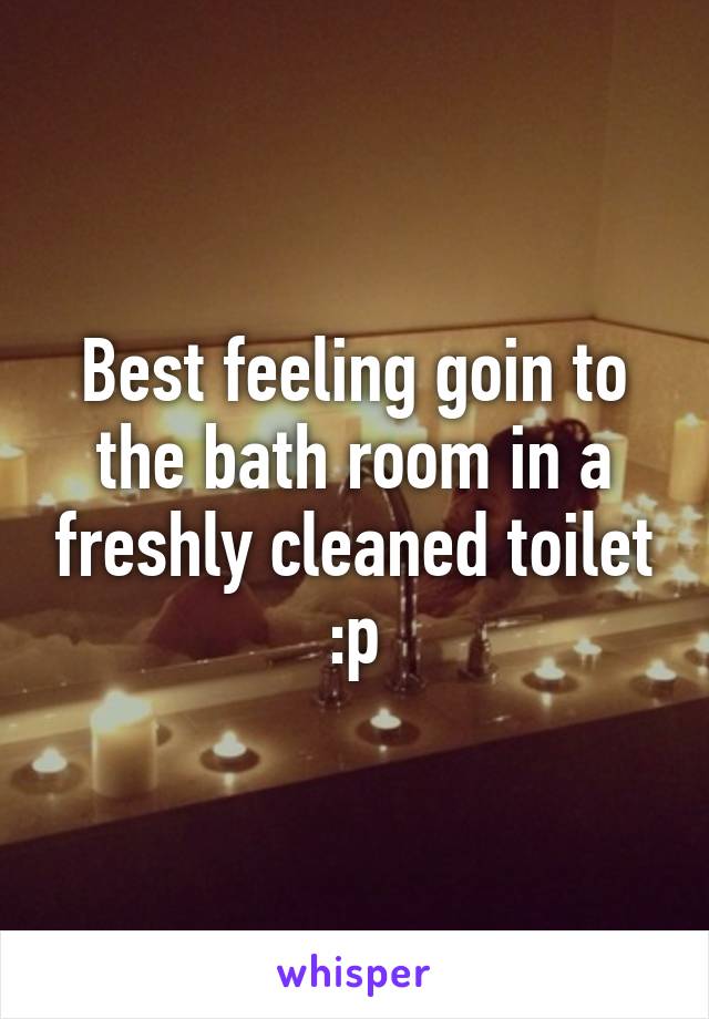 Best feeling goin to the bath room in a freshly cleaned toilet :p