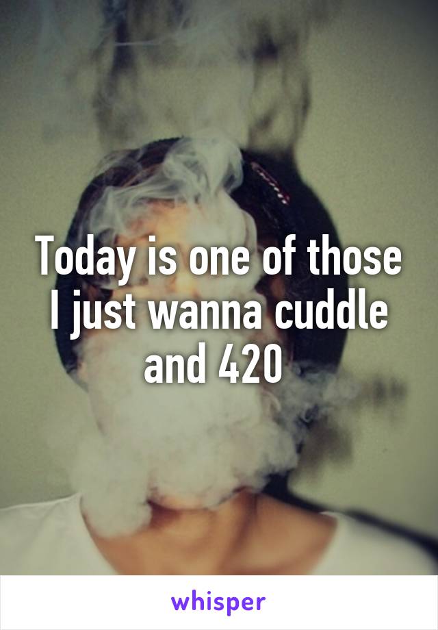 Today is one of those I just wanna cuddle and 420 