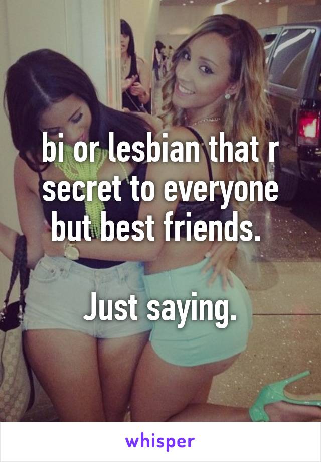 bi or lesbian that r secret to everyone but best friends. 

Just saying.