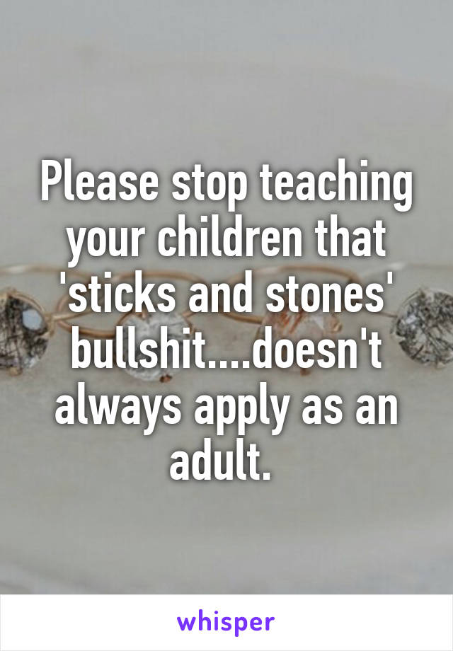 Please stop teaching your children that 'sticks and stones' bullshit....doesn't always apply as an adult. 