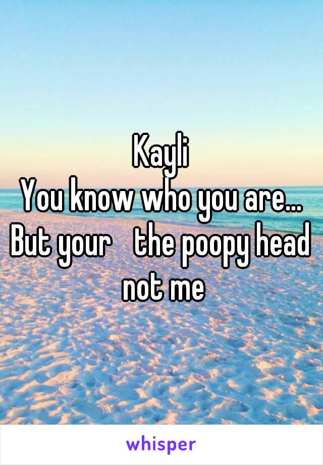 Kayli
You know who you are...
But your ﻿the poopy head not me