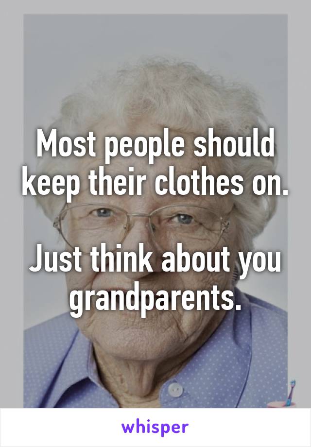 Most people should keep their clothes on.

Just think about you grandparents.