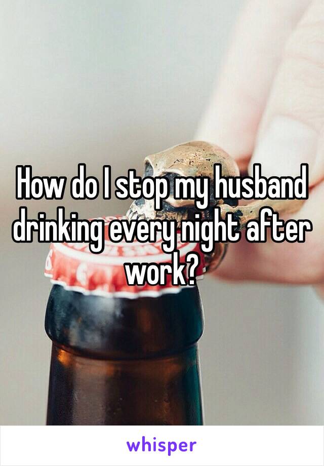 How do I stop my husband drinking every night after work?