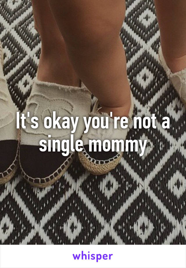 It's okay you're not a single mommy