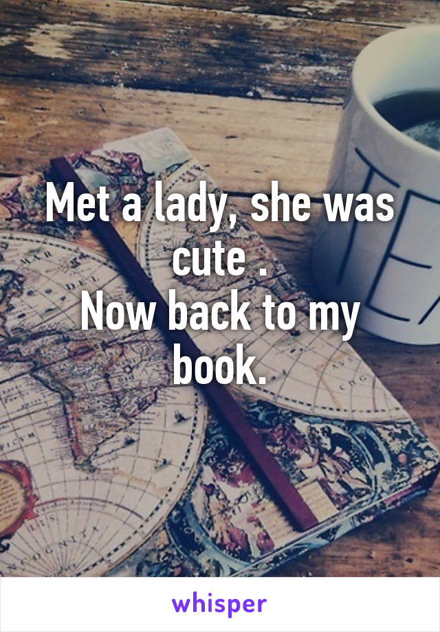 Met a lady, she was cute .
Now back to my book.
