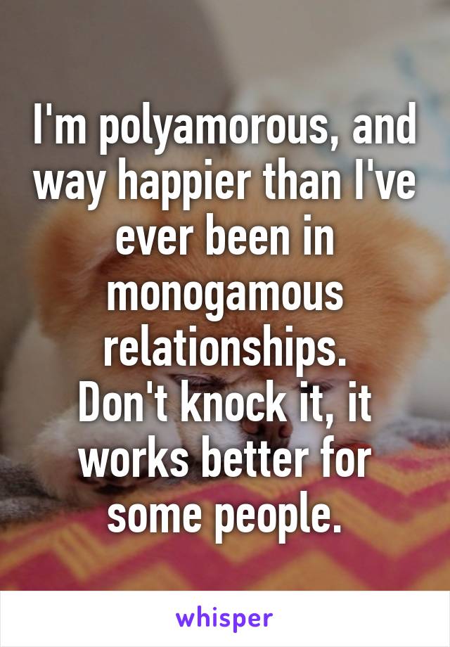 I'm polyamorous, and way happier than I've ever been in monogamous relationships.
Don't knock it, it works better for some people.