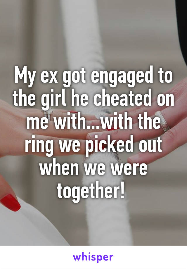 My ex got engaged to the girl he cheated on me with...with the ring we picked out when we were together! 