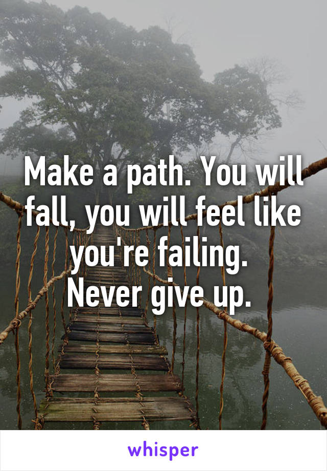 Make a path. You will fall, you will feel like you're failing. 
Never give up. 