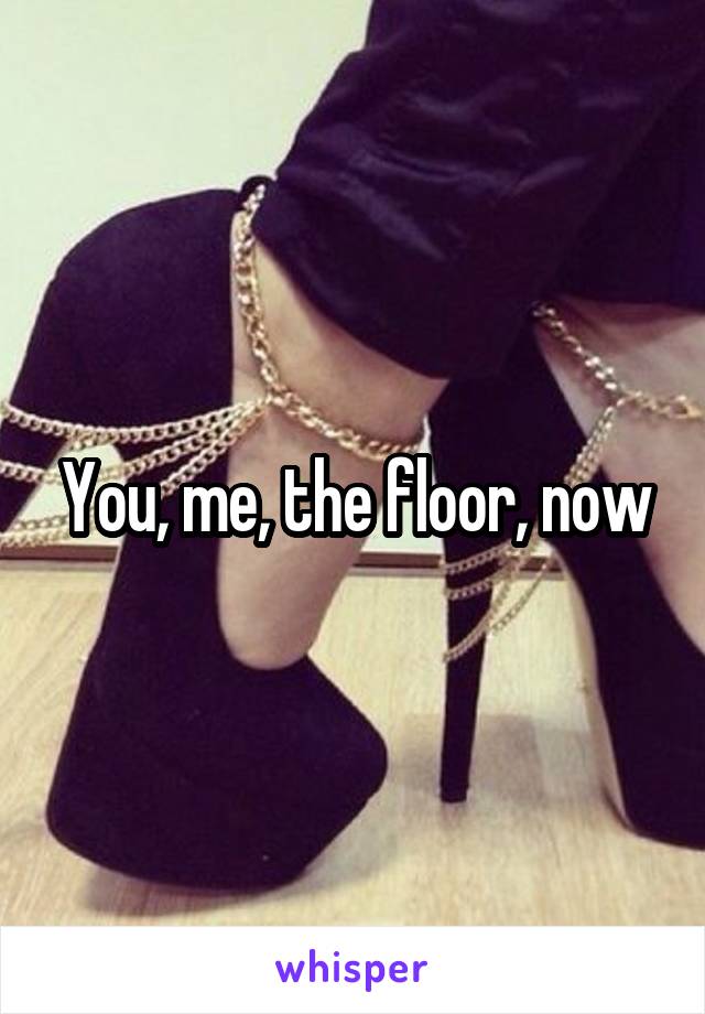 You, me, the floor, now