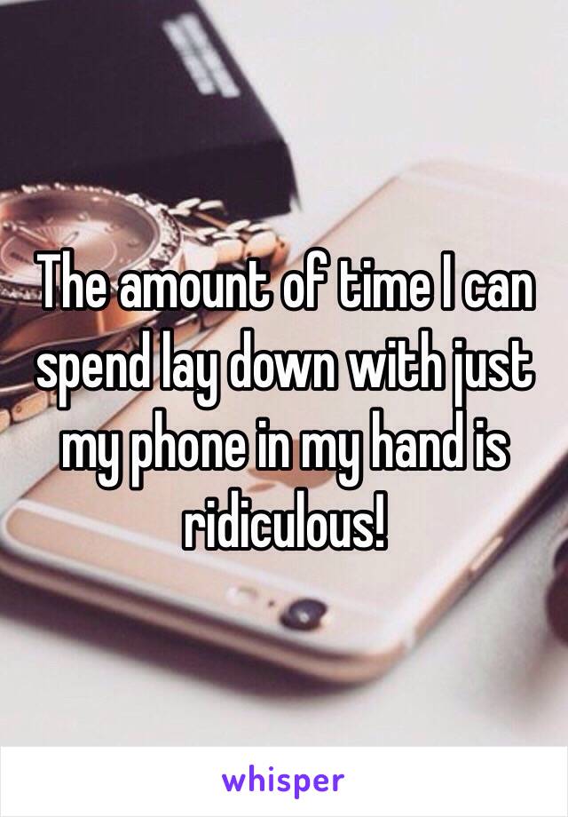 The amount of time I can spend lay down with just my phone in my hand is ridiculous! 