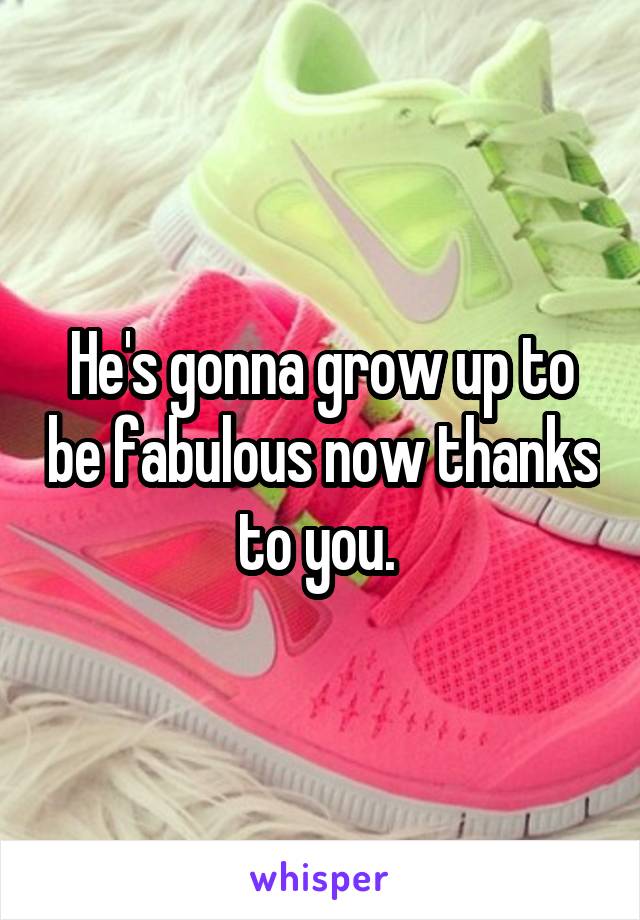 He's gonna grow up to be fabulous now thanks to you. 