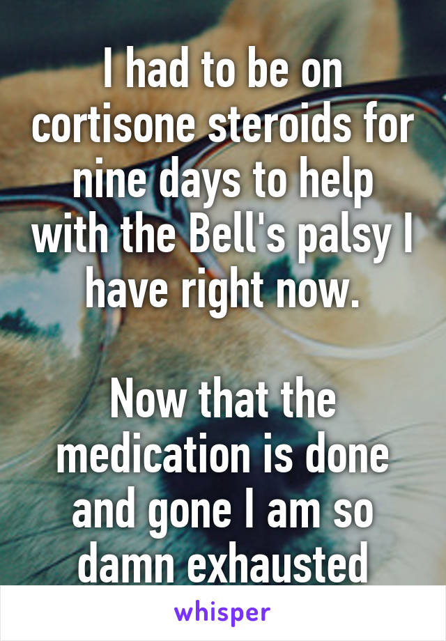 I had to be on cortisone steroids for nine days to help with the Bell's palsy I have right now.

Now that the medication is done and gone I am so damn exhausted