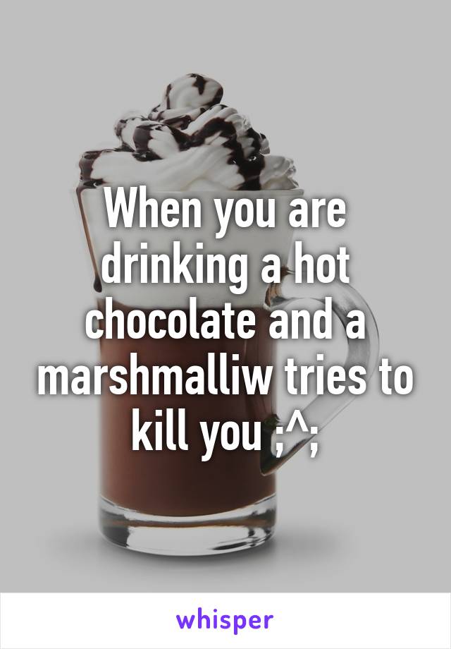 When you are drinking a hot chocolate and a marshmalliw tries to kill you ;^;