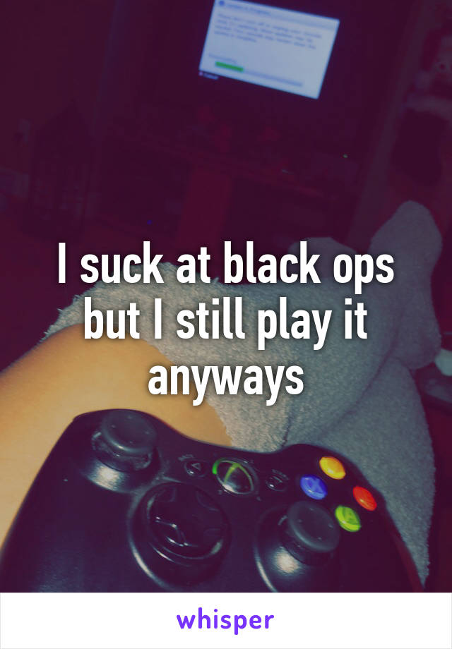 I suck at black ops but I still play it anyways