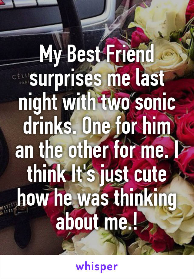 My Best Friend surprises me last night with two sonic drinks. One for him an the other for me. I think It's just cute how he was thinking about me.!