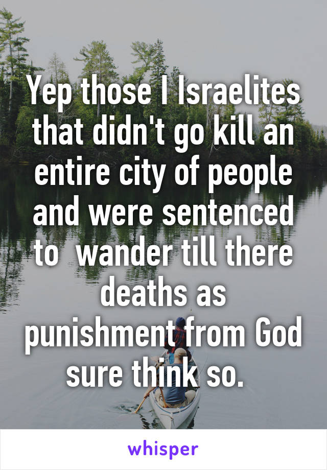 Yep those I Israelites that didn't go kill an entire city of people and were sentenced to  wander till there deaths as punishment from God sure think so.  