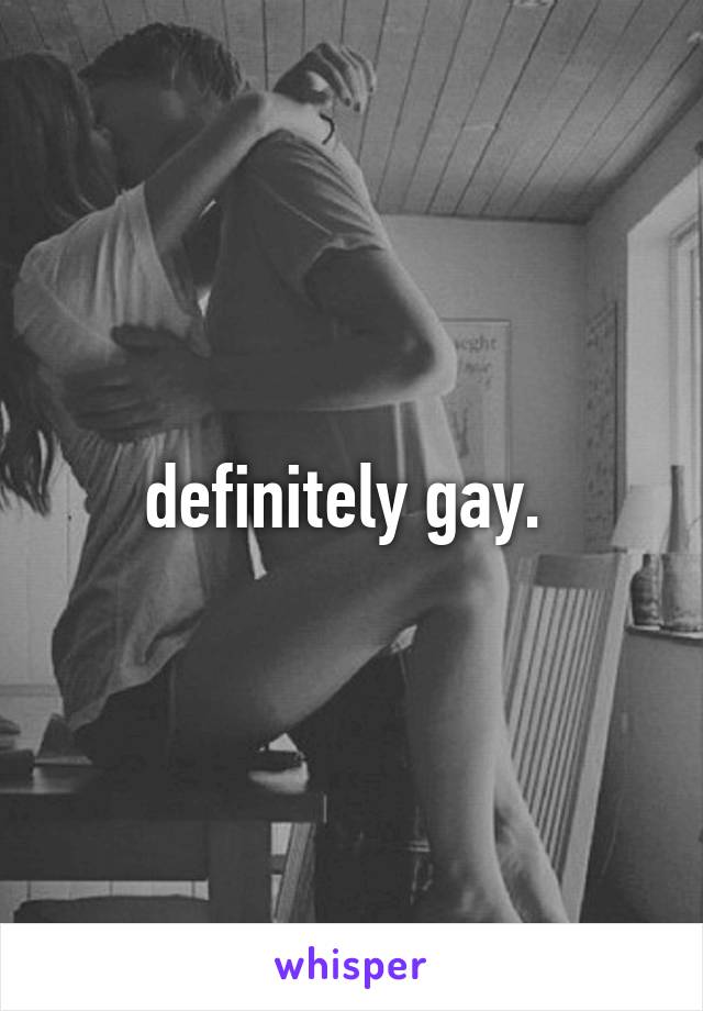 definitely gay. 