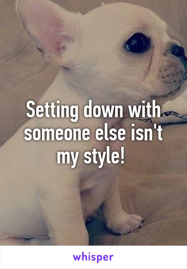 Setting down with someone else isn't my style! 