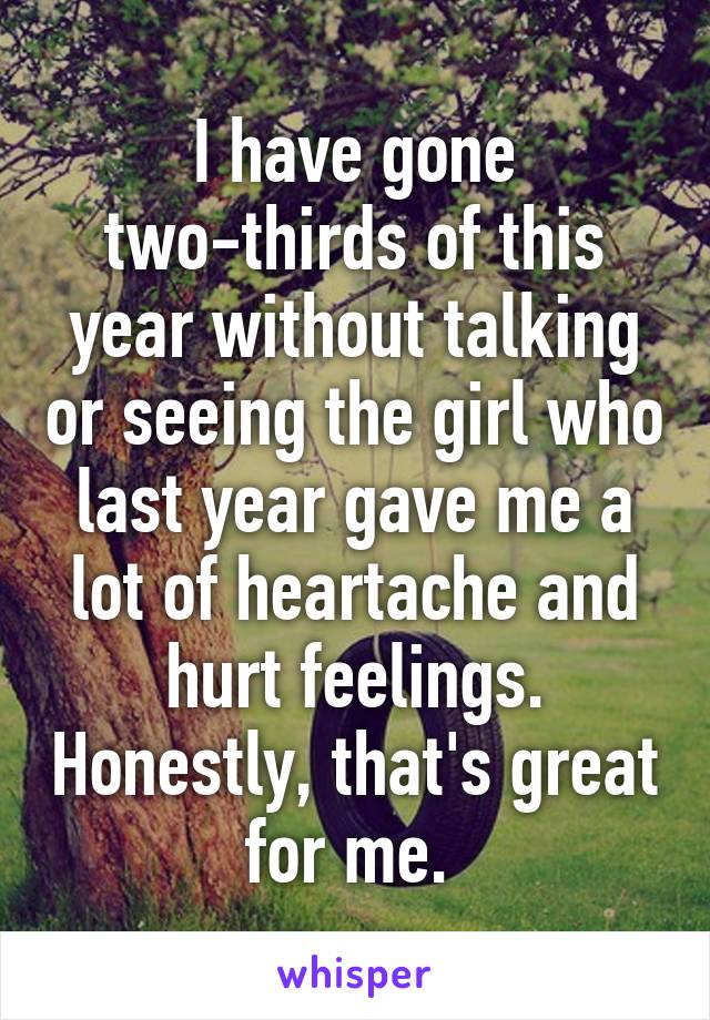 I have gone two-thirds of this year without talking or seeing the girl who last year gave me a lot of heartache and hurt feelings. Honestly, that's great for me. 