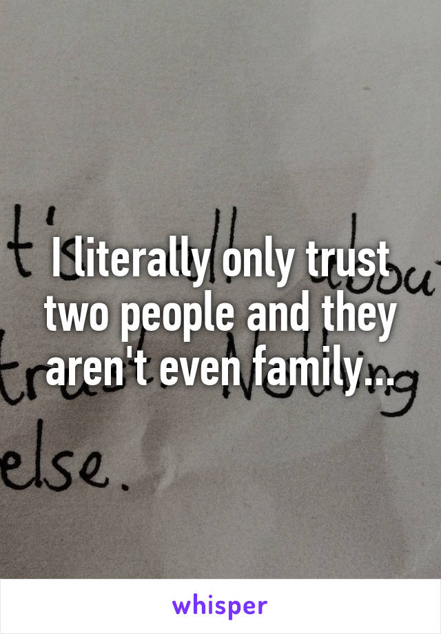 I literally only trust two people and they aren't even family...